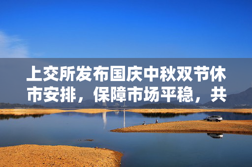 上交所发布国庆中秋双节休市安排，保障市场平稳，共庆佳节