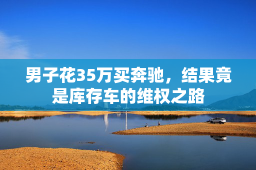 男子花35万买奔驰，结果竟是库存车的维权之路