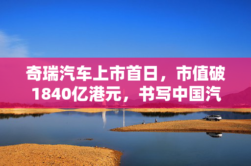 奇瑞汽车上市首日，市值破1840亿港元，书写中国汽车产业新篇章
