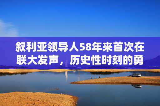 叙利亚领导人58年来首次在联大发声，历史性时刻的勇气与希望
