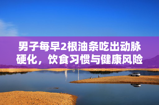 男子每早2根油条吃出动脉硬化，饮食习惯与健康风险的警钟