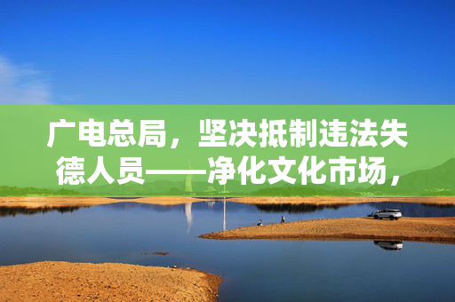 广电总局，坚决抵制违法失德人员——净化文化市场，守护社会道德底线