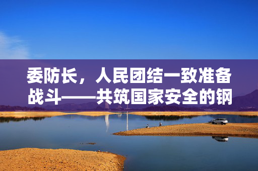 委防长，人民团结一致准备战斗——共筑国家安全的钢铁长城