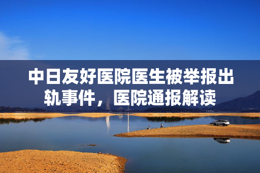 中日友好医院医生被举报出轨事件，医院通报解读