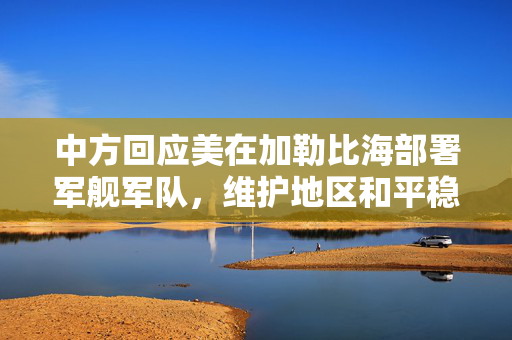 中方回应美在加勒比海部署军舰军队，维护地区和平稳定的坚定立场