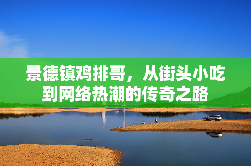 景德镇鸡排哥，从街头小吃到网络热潮的传奇之路