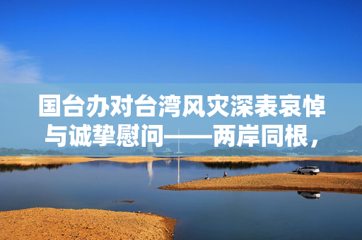 国台办对台湾风灾深表哀悼与诚挚慰问——两岸同根，共克时艰