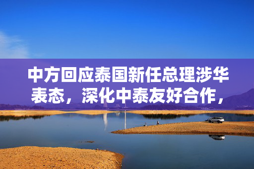 中方回应泰国新任总理涉华表态，深化中泰友好合作，共筑亚洲美好未来