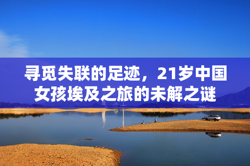 寻觅失联的足迹，21岁中国女孩埃及之旅的未解之谜