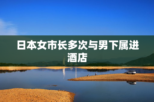 日本女市长多次与男下属进酒店