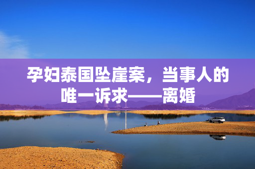 孕妇泰国坠崖案，当事人的唯一诉求——离婚