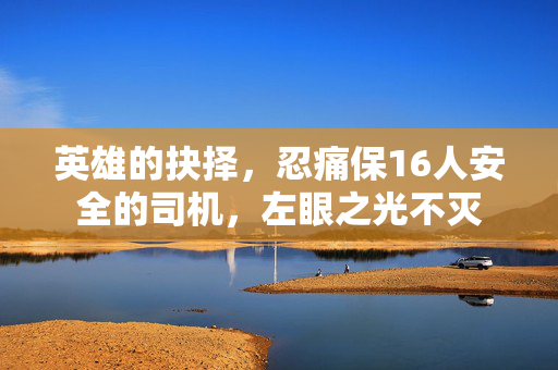 英雄的抉择，忍痛保16人安全的司机，左眼之光不灭