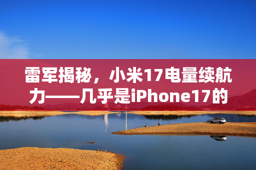 雷军揭秘，小米17电量续航力——几乎是iPhone17的两倍，重塑智能生活新体验