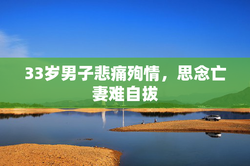 33岁男子悲痛殉情，思念亡妻难自拔