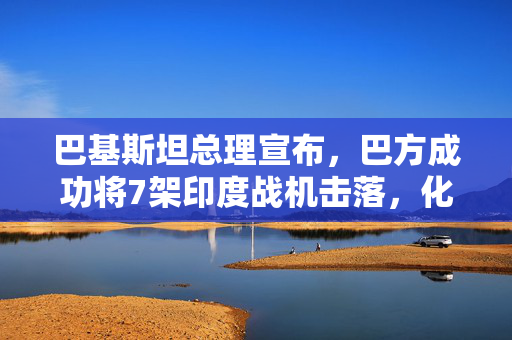 巴基斯坦总理宣布，巴方成功将7架印度战机击落，化为废铁