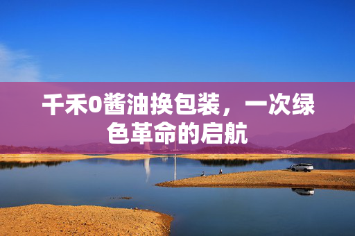 千禾0酱油换包装，一次绿色革命的启航