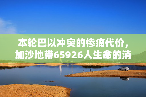 本轮巴以冲突的惨痛代价，加沙地带65926人生命的消逝