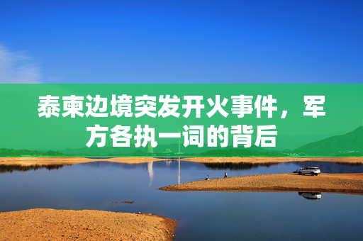 泰柬边境突发开火事件，军方各执一词的背后