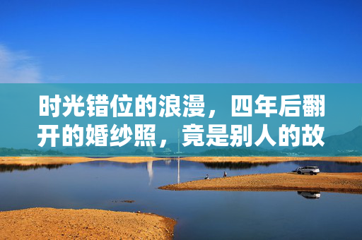 时光错位的浪漫，四年后翻开的婚纱照，竟是别人的故事