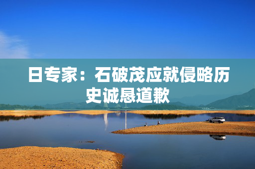 日专家：石破茂应就侵略历史诚恳道歉