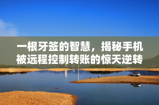 一根牙签的智慧，揭秘手机被远程控制转账的惊天逆转