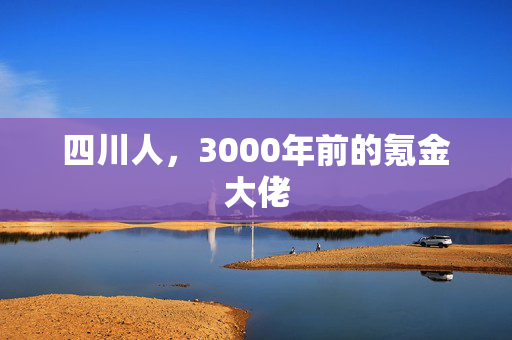 四川人，3000年前的氪金大佬