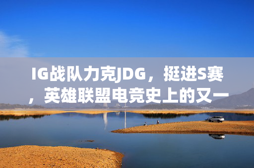 IG战队力克JDG，挺进S赛，英雄联盟电竞史上的又一传奇篇章