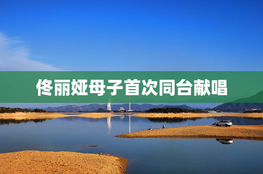 佟丽娅母子首次同台献唱