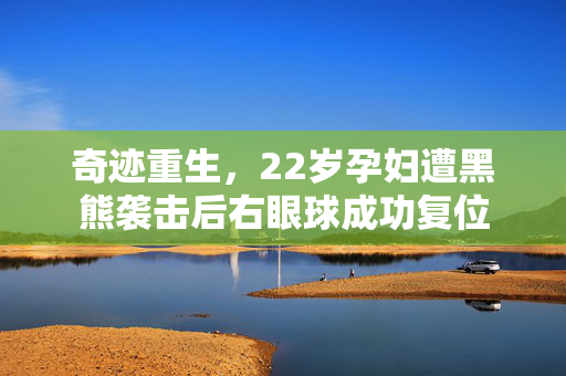 奇迹重生，22岁孕妇遭黑熊袭击后右眼球成功复位