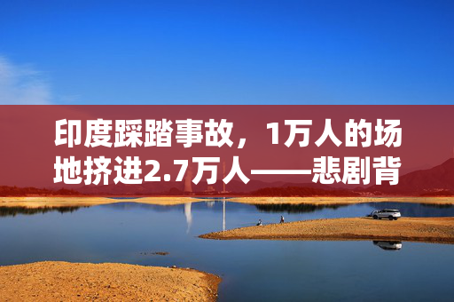 印度踩踏事故，1万人的场地挤进2.7万人——悲剧背后的社会管理缺失
