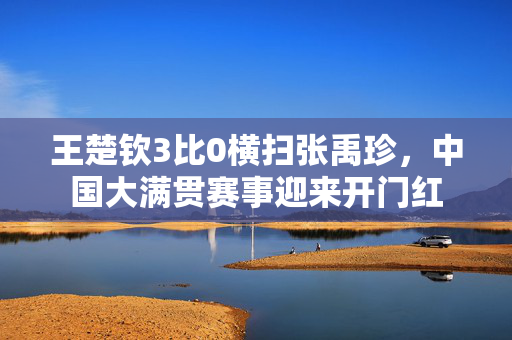 王楚钦3比0横扫张禹珍，中国大满贯赛事迎来开门红