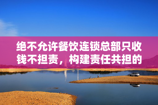 绝不允许餐饮连锁总部只收钱不担责，构建责任共担的餐饮生态