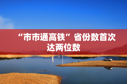“市市通高铁”省份数首次达两位数