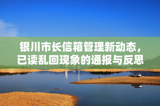 银川市长信箱管理新动态，已读乱回现象的通报与反思