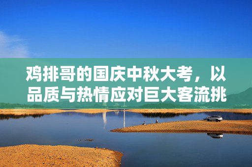 鸡排哥的国庆中秋大考，以品质与热情应对巨大客流挑战