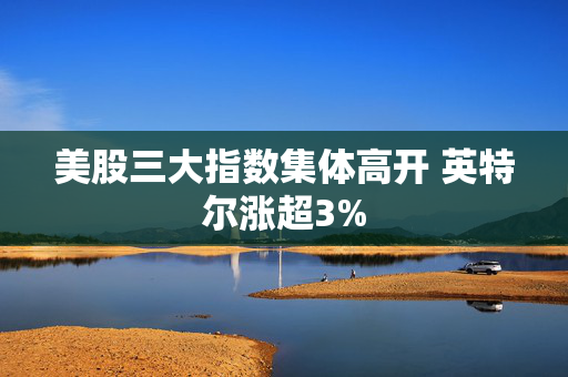 美股三大指数集体高开 英特尔涨超3%