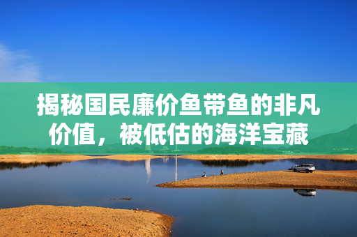 揭秘国民廉价鱼带鱼的非凡价值，被低估的海洋宝藏