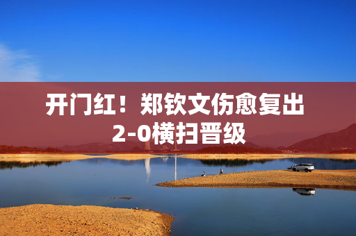 开门红！郑钦文伤愈复出 2-0横扫晋级