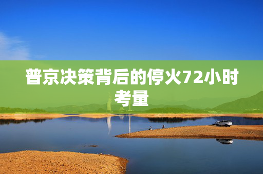 普京决策背后的停火72小时考量