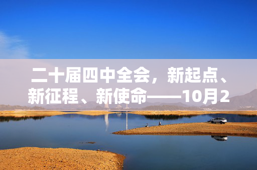 二十届四中全会，新起点、新征程、新使命——10月20日至23日的盛会