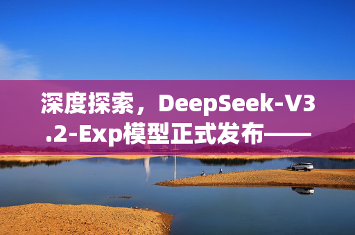 深度探索，DeepSeek-V3.2-Exp模型正式发布——人工智能领域的新里程碑