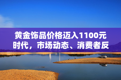 黄金饰品价格迈入1100元时代，市场动态、消费者反应与行业展望