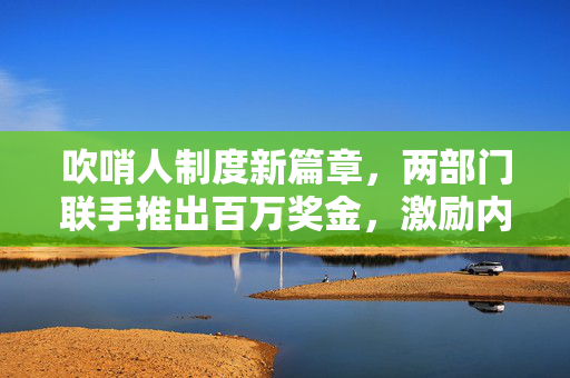 吹哨人制度新篇章，两部门联手推出百万奖金，激励内部监督新风尚