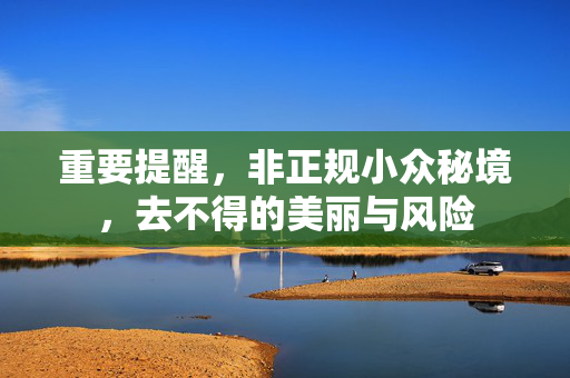 重要提醒，非正规小众秘境，去不得的美丽与风险