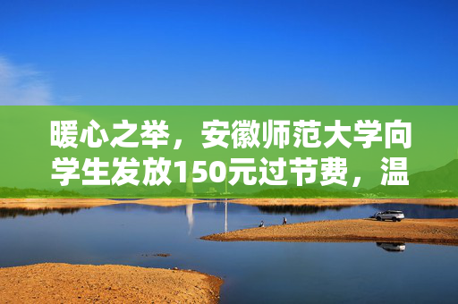 暖心之举，安徽师范大学向学生发放150元过节费，温暖寒冬里的学子心