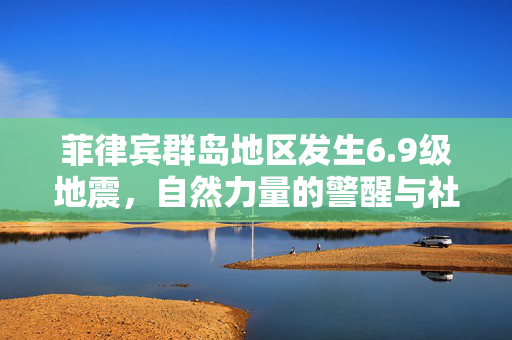 菲律宾群岛地区发生6.9级地震，自然力量的警醒与社区的坚韧
