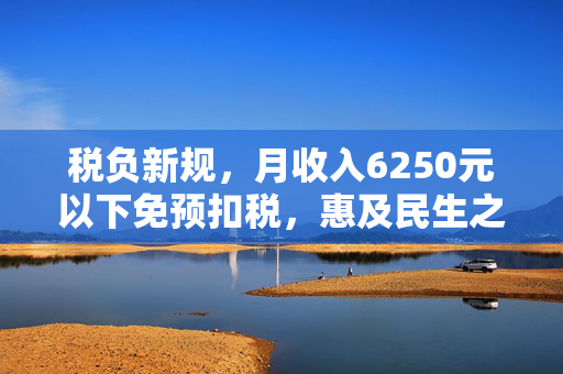 税负新规，月收入6250元以下免预扣税，惠及民生之策