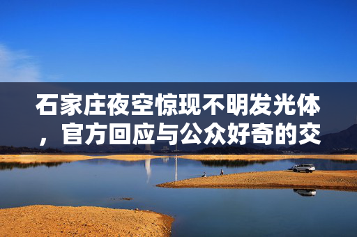石家庄夜空惊现不明发光体，官方回应与公众好奇的交织