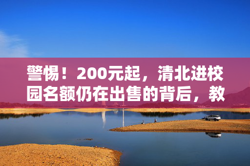 警惕！200元起，清北进校园名额仍在出售的背后，教育公平的灰色地带与法律风险