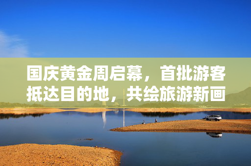 国庆黄金周启幕，首批游客抵达目的地，共绘旅游新画卷
